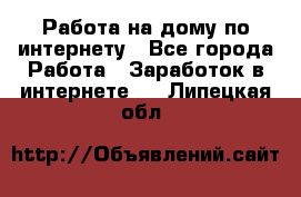 Работа на дому по интернету - Все города Работа » Заработок в интернете   . Липецкая обл.